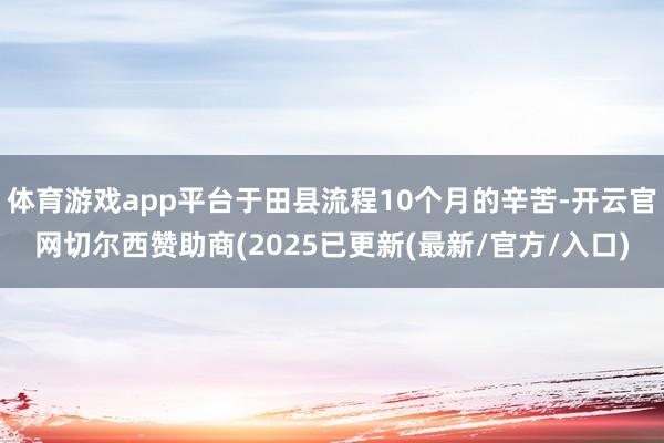 体育游戏app平台于田县流程10个月的辛苦-开云官网切尔西赞助商(2025已更新(最新/官方/入口)