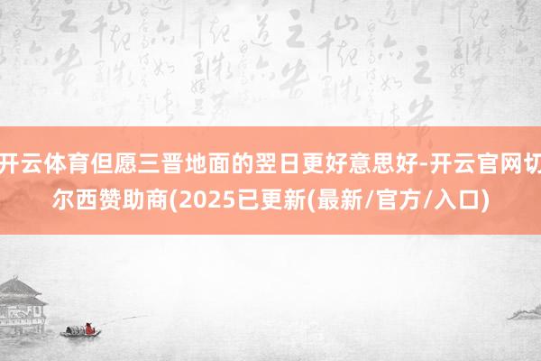 开云体育但愿三晋地面的翌日更好意思好-开云官网切尔西赞助商(2025已更新(最新/官方/入口)
