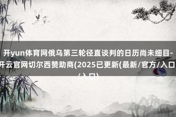开yun体育网俄乌第三轮径直谈判的日历尚未细目-开云官网切尔西赞助商(2025已更新(最新/官方/入口)