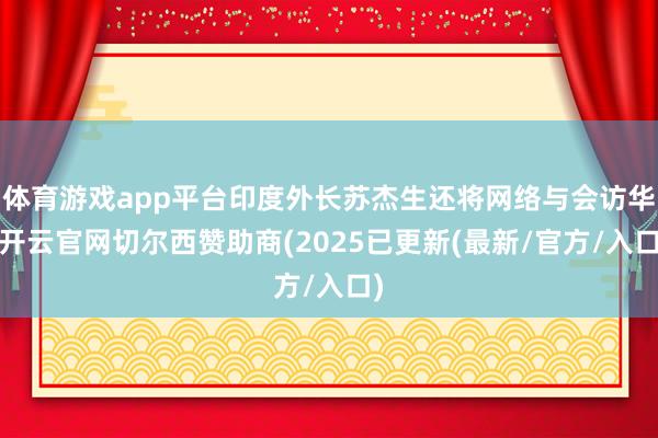 体育游戏app平台印度外长苏杰生还将网络与会访华-开云官网切尔西赞助商(2025已更新(最新/官方/入口)