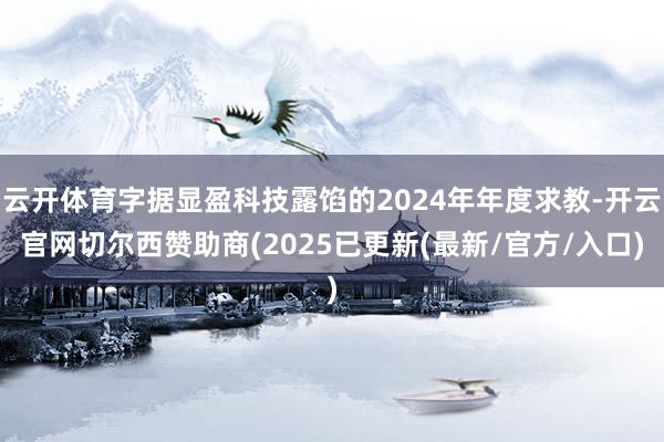 云开体育字据显盈科技露馅的2024年年度求教-开云官网切尔西赞助商(2025已更新(最新/官方/入口)