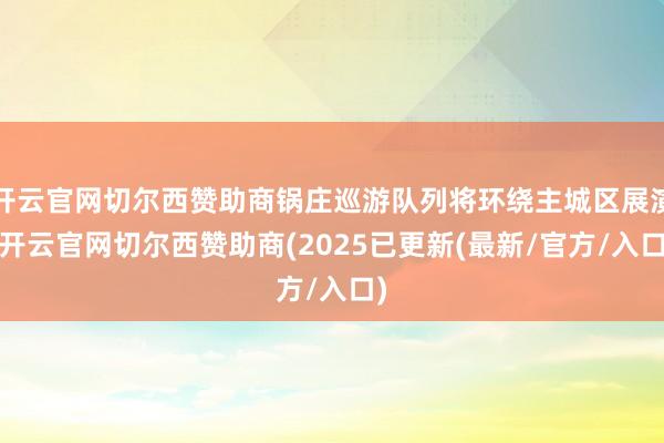 开云官网切尔西赞助商锅庄巡游队列将环绕主城区展演-开云官网切尔西赞助商(2025已更新(最新/官方/入口)