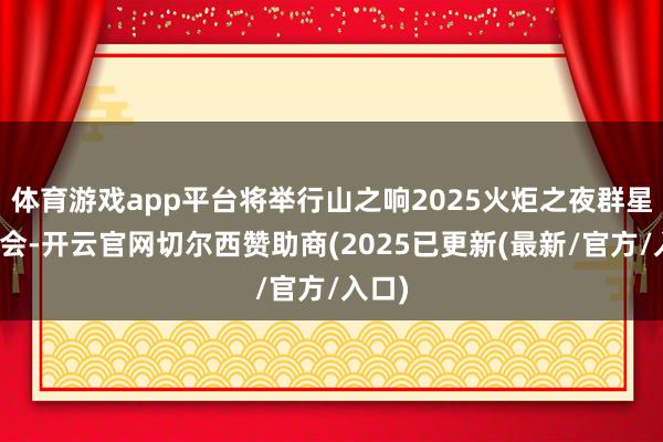 体育游戏app平台将举行山之响2025火炬之夜群星演唱会-开云官网切尔西赞助商(2025已更新(最新/官方/入口)
