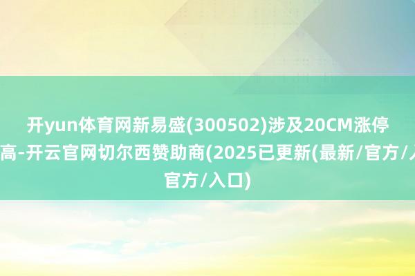 开yun体育网新易盛(300502)涉及20CM涨停更正高-开云官网切尔西赞助商(2025已更新(最新/官方/入口)
