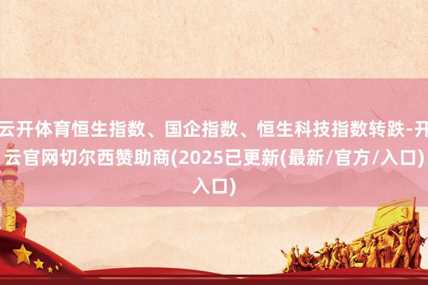 云开体育恒生指数、国企指数、恒生科技指数转跌-开云官网切尔西赞助商(2025已更新(最新/官方/入口)
