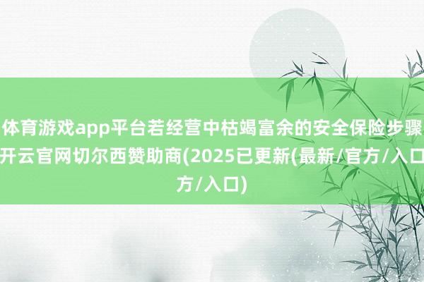 体育游戏app平台若经营中枯竭富余的安全保险步骤-开云官网切尔西赞助商(2025已更新(最新/官方/入口)