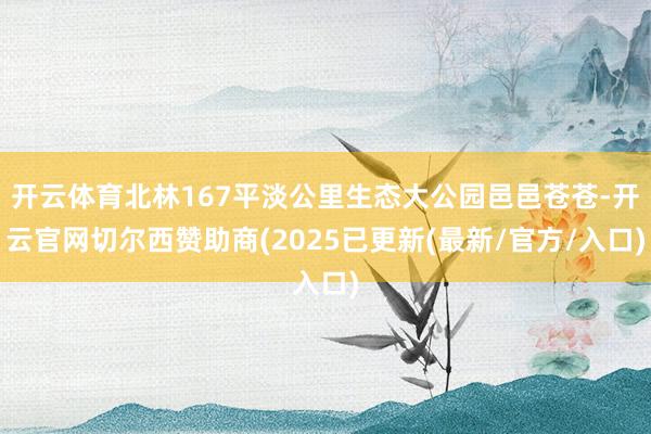 开云体育北林167平淡公里生态大公园邑邑苍苍-开云官网切尔西赞助商(2025已更新(最新/官方/入口)