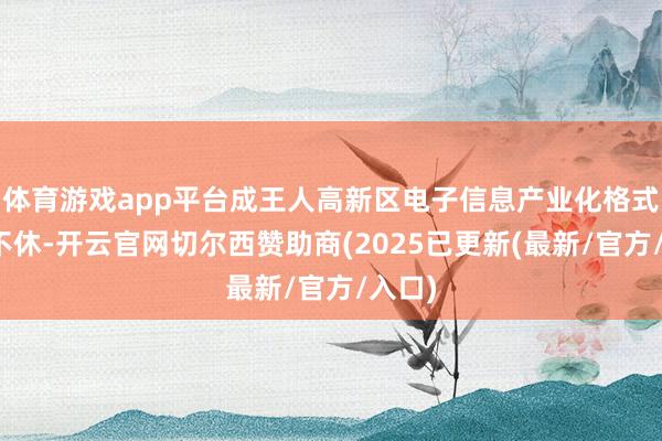 体育游戏app平台成王人高新区电子信息产业化格式喜讯不休-开云官网切尔西赞助商(2025已更新(最新/官方/入口)