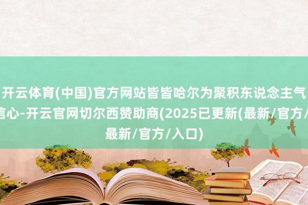 开云体育(中国)官方网站皆皆哈尔为聚积东说念主气提振信心-开云官网切尔西赞助商(2025已更新(最新/官方/入口)
