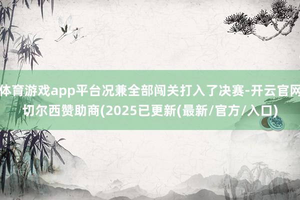 体育游戏app平台况兼全部闯关打入了决赛-开云官网切尔西赞助商(2025已更新(最新/官方/入口)