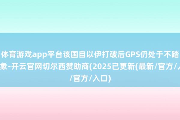体育游戏app平台该国自以伊打破后GPS仍处于不踏实气象-开云官网切尔西赞助商(2025已更新(最新/官方/入口)