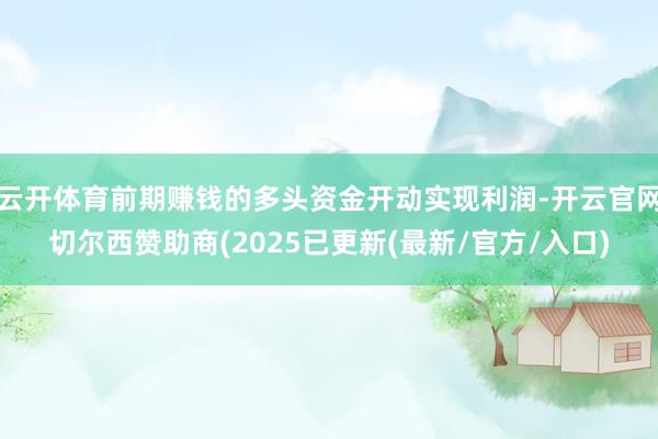 云开体育前期赚钱的多头资金开动实现利润-开云官网切尔西赞助商(2025已更新(最新/官方/入口)