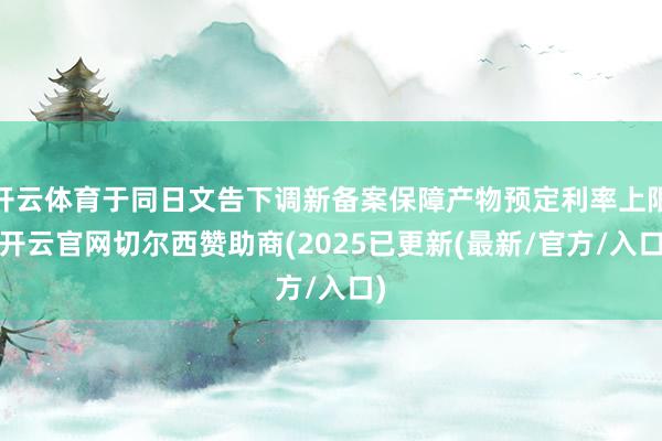 开云体育于同日文告下调新备案保障产物预定利率上限-开云官网切尔西赞助商(2025已更新(最新/官方/入口)