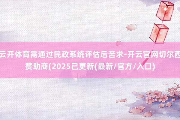 云开体育需通过民政系统评估后苦求-开云官网切尔西赞助商(2025已更新(最新/官方/入口)