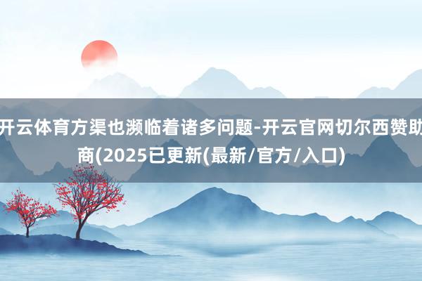 开云体育方渠也濒临着诸多问题-开云官网切尔西赞助商(2025已更新(最新/官方/入口)