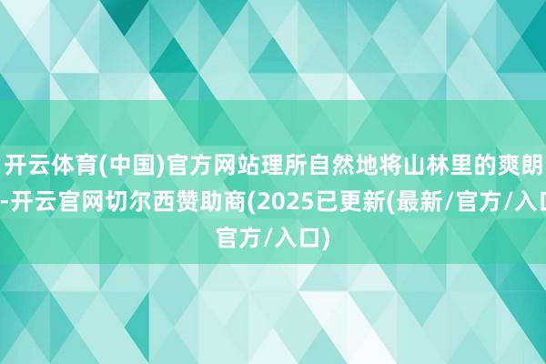 开云体育(中国)官方网站理所自然地将山林里的爽朗感-开云官网切尔西赞助商(2025已更新(最新/官方/入口)