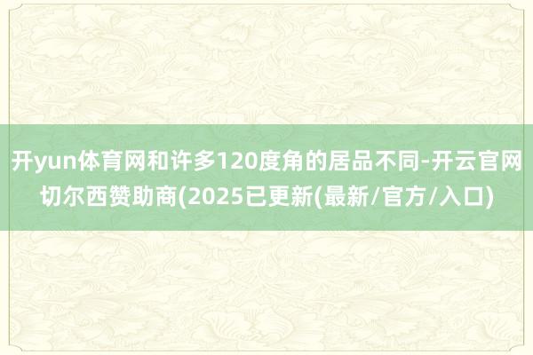 开yun体育网和许多120度角的居品不同-开云官网切尔西赞助商(2025已更新(最新/官方/入口)