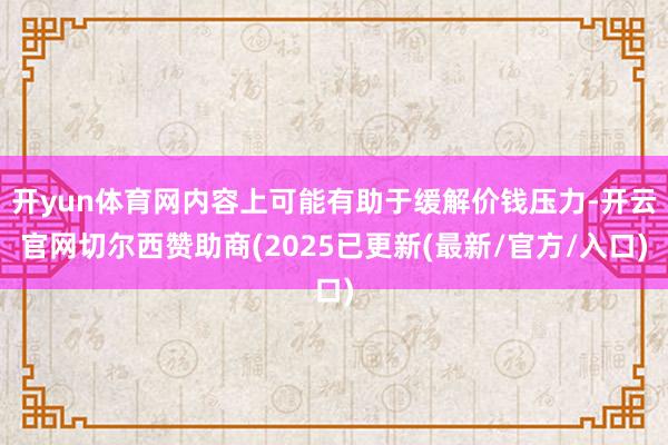 开yun体育网内容上可能有助于缓解价钱压力-开云官网切尔西赞助商(2025已更新(最新/官方/入口)