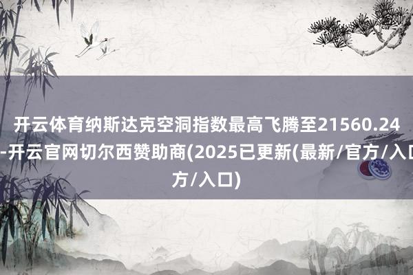 开云体育纳斯达克空洞指数最高飞腾至21560.24点-开云官网切尔西赞助商(2025已更新(最新/官方/入口)