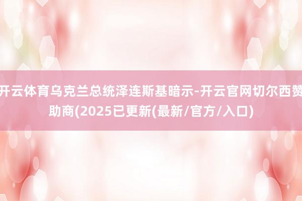 开云体育乌克兰总统泽连斯基暗示-开云官网切尔西赞助商(2025已更新(最新/官方/入口)
