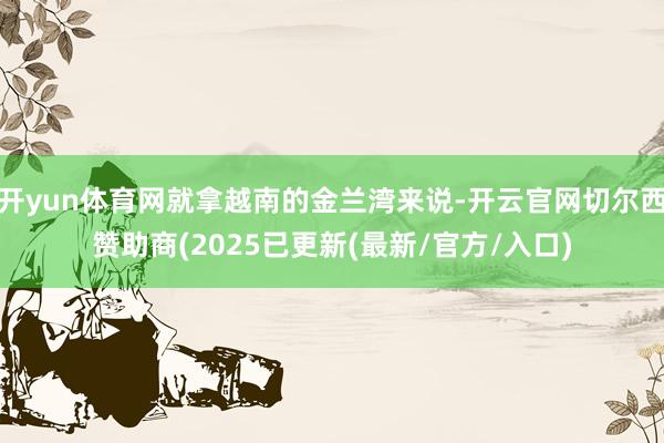 开yun体育网就拿越南的金兰湾来说-开云官网切尔西赞助商(2025已更新(最新/官方/入口)