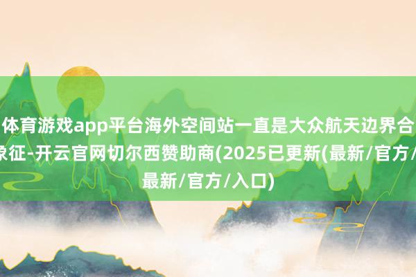 体育游戏app平台海外空间站一直是大众航天边界合作的象征-开云官网切尔西赞助商(2025已更新(最新/官方/入口)
