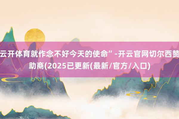 云开体育就作念不好今天的使命”-开云官网切尔西赞助商(2025已更新(最新/官方/入口)