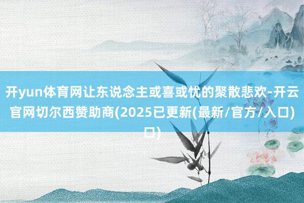 开yun体育网让东说念主或喜或忧的聚散悲欢-开云官网切尔西赞助商(2025已更新(最新/官方/入口)