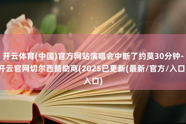 开云体育(中国)官方网站演唱会中断了约莫30分钟-开云官网切尔西赞助商(2025已更新(最新/官方/入口)