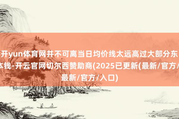 开yun体育网并不可离当日均价线太远高过大部分东谈主本钱-开云官网切尔西赞助商(2025已更新(最新/官方/入口)