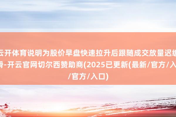 云开体育说明为股价早盘快速拉升后跟随成交放量迟缓下滑-开云官网切尔西赞助商(2025已更新(最新/官方/入口)