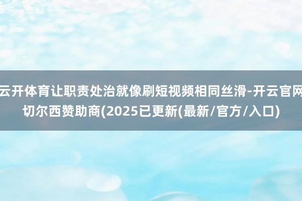 云开体育让职责处治就像刷短视频相同丝滑-开云官网切尔西赞助商(2025已更新(最新/官方/入口)