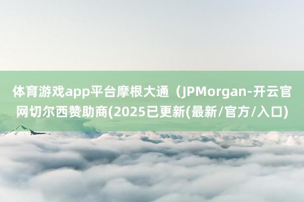 体育游戏app平台摩根大通（JPMorgan-开云官网切尔西赞助商(2025已更新(最新/官方/入口)