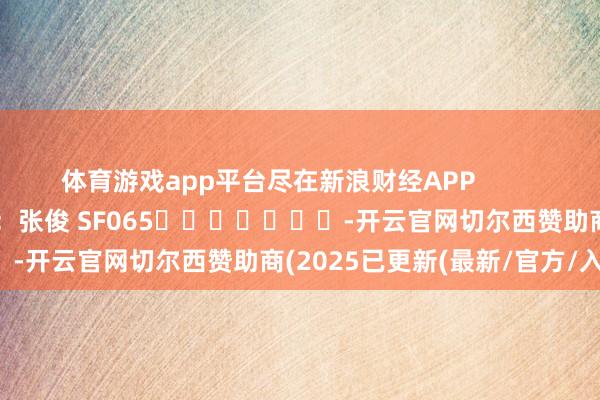 体育游戏app平台尽在新浪财经APP            						牵扯裁剪：张俊 SF065							-开云官网切尔西赞助商(2025已更新(最新/官方/入口)