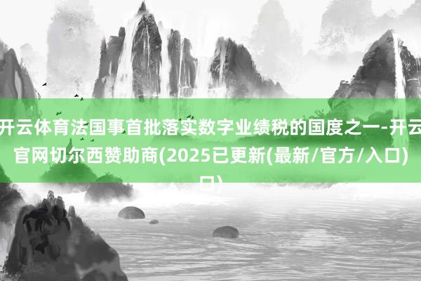 开云体育法国事首批落实数字业绩税的国度之一-开云官网切尔西赞助商(2025已更新(最新/官方/入口)