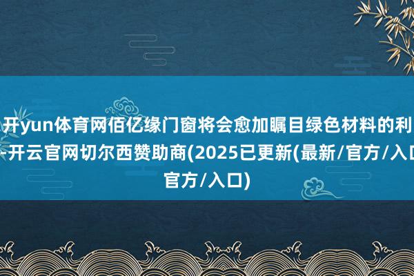 开yun体育网佰亿缘门窗将会愈加瞩目绿色材料的利用-开云官网切尔西赞助商(2025已更新(最新/官方/入口)