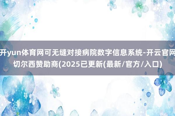 开yun体育网可无缝对接病院数字信息系统-开云官网切尔西赞助商(2025已更新(最新/官方/入口)