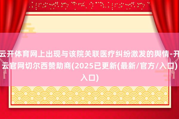 云开体育网上出现与该院关联医疗纠纷激发的舆情-开云官网切尔西赞助商(2025已更新(最新/官方/入口)