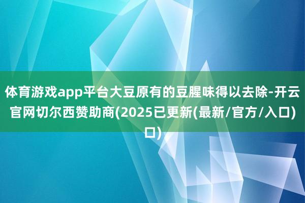 体育游戏app平台大豆原有的豆腥味得以去除-开云官网切尔西赞助商(2025已更新(最新/官方/入口)