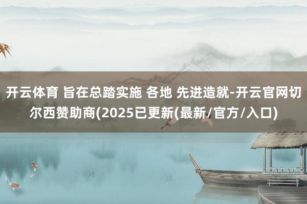开云体育 旨在总踏实施 各地 先进造就-开云官网切尔西赞助商(2025已更新(最新/官方/入口)