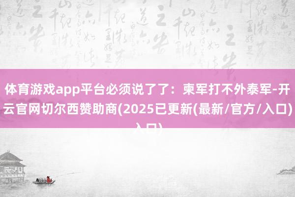 体育游戏app平台必须说了了：柬军打不外泰军-开云官网切尔西赞助商(2025已更新(最新/官方/入口)