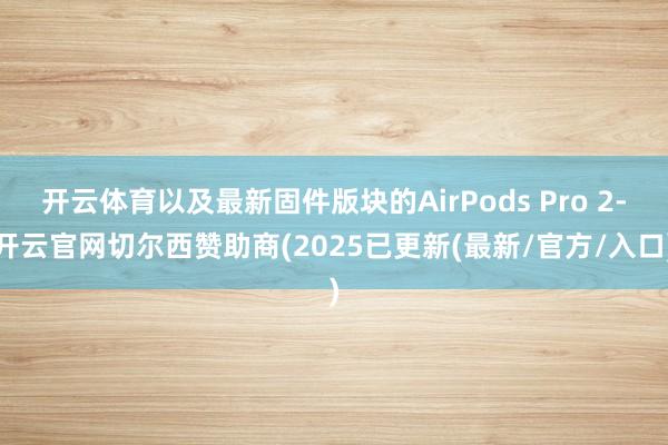 开云体育以及最新固件版块的AirPods Pro 2-开云官网切尔西赞助商(2025已更新(最新/官方/入口)