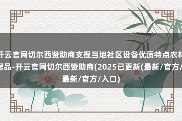 开云官网切尔西赞助商支捏当地社区设备优质特点农林渔牧居品-开云官网切尔西赞助商(2025已更新(最新/官方/入口)
