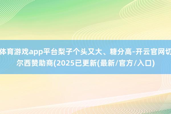 体育游戏app平台梨子个头又大、糖分高-开云官网切尔西赞助商(2025已更新(最新/官方/入口)