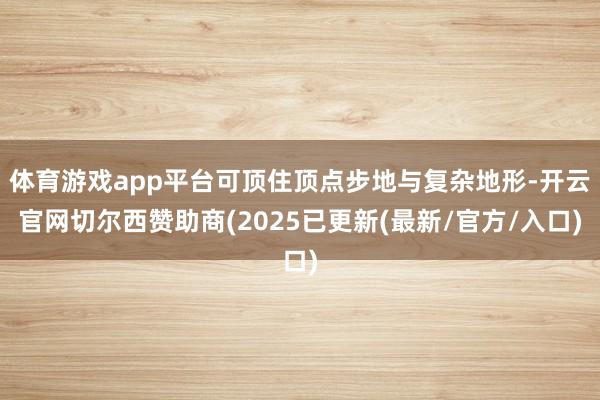 体育游戏app平台可顶住顶点步地与复杂地形-开云官网切尔西赞助商(2025已更新(最新/官方/入口)