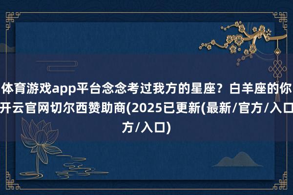 体育游戏app平台念念考过我方的星座？白羊座的你-开云官网切尔西赞助商(2025已更新(最新/官方/入口)