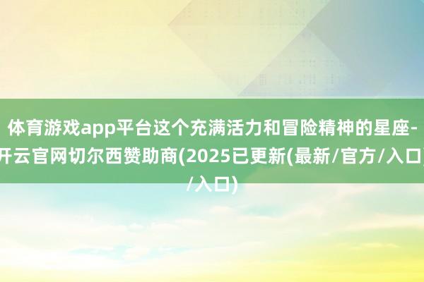 体育游戏app平台这个充满活力和冒险精神的星座-开云官网切尔西赞助商(2025已更新(最新/官方/入口)