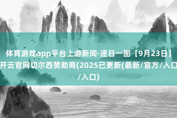 体育游戏app平台上游新闻·逐日一图【9月23日】-开云官网切尔西赞助商(2025已更新(最新/官方/入口)