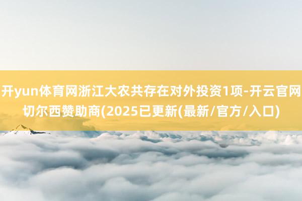 开yun体育网浙江大农共存在对外投资1项-开云官网切尔西赞助商(2025已更新(最新/官方/入口)