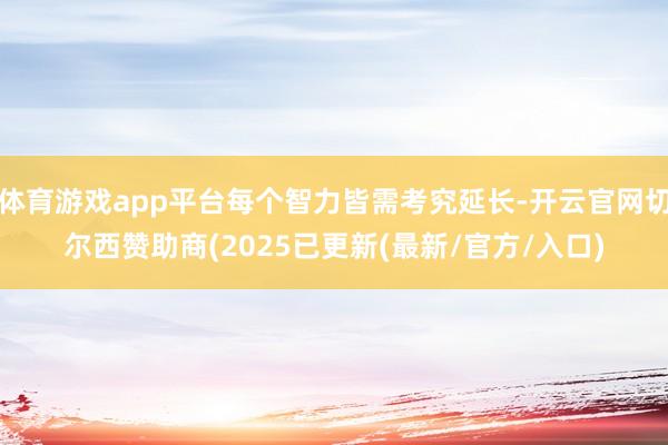 体育游戏app平台每个智力皆需考究延长-开云官网切尔西赞助商(2025已更新(最新/官方/入口)